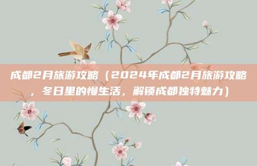 成都2月旅游攻略(2024年成都2月旅游攻略,冬日里的慢生活,解锁成都独特魅力)