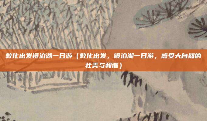 敦化出发镜泊湖一日游（敦化出发，镜泊湖一日游，感受大自然的壮美与和谐）