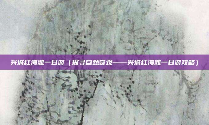 兴城红海滩一日游(探寻自然奇观——兴城红海滩一日游攻略)
