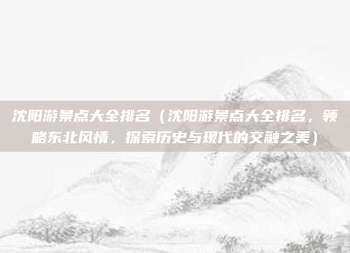 沈阳游景点大全排名（沈阳游景点大全排名，领略东北风情，探索历史与现代的交融之美）