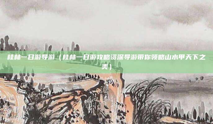 桂林一日游导游(桂林一日游攻略资深导游带你领略山水甲天下之美)