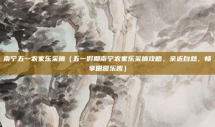 南宁五一农家乐采摘(五一假期南宁农家乐采摘攻略,亲近自然,畅享田园乐趣)