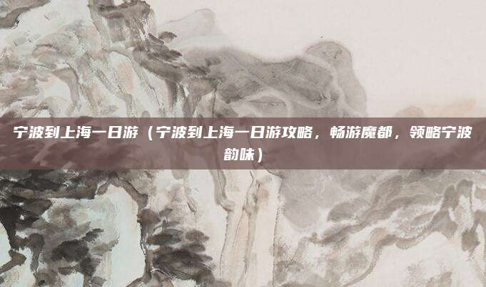 宁波到上海一日游(宁波到上海一日游攻略,畅游魔都,领略宁波韵味)