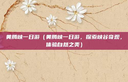 黄腾峡一日游(黄腾峡一日游,探索峡谷奇观,体验自然之美)