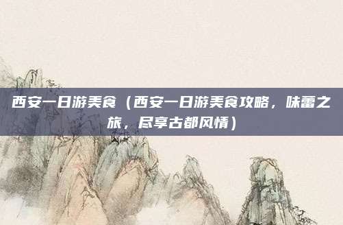 西安一日游美食（西安一日游美食攻略，味蕾之旅，尽享古都风情）