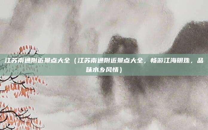 江苏南通附近景点大全(江苏南通附近景点大全,畅游江海明珠,品味水乡风情)