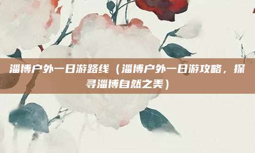 淄博户外一日游路线（淄博户外一日游攻略，探寻淄博自然之美）