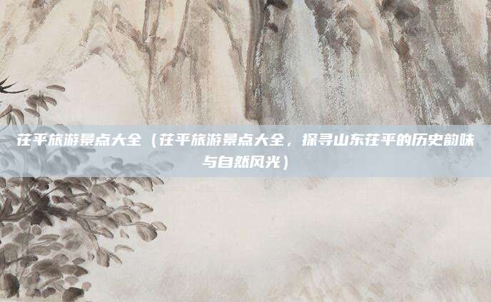 茌平旅游景点大全(茌平旅游景点大全,探寻山东茌平的历史韵味与自然风光)