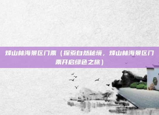 烽山林海景区门票（探索自然秘境，烽山林海景区门票开启绿色之旅）
