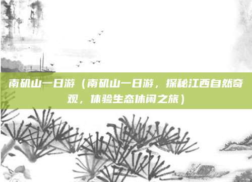 南矶山一日游(南矶山一日游,探秘江西自然奇观,体验生态休闲之旅)