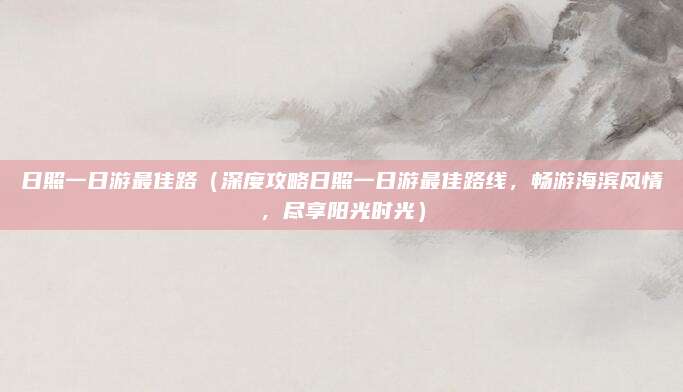 日照一日游最佳路（深度攻略日照一日游最佳路线，畅游海滨风情，尽享阳光时光）