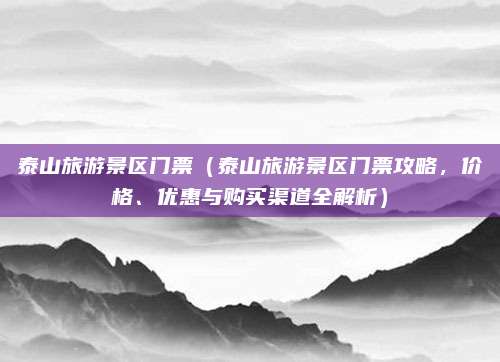 泰山旅游景区门票(泰山旅游景区门票攻略,价格、优惠与购买渠道全解析)