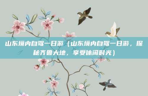 山东境内自驾一日游(山东境内自驾一日游,探秘齐鲁大地,享受休闲时光)