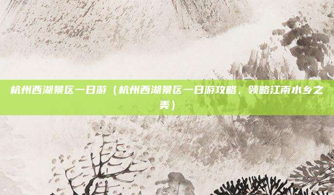 杭州西湖景区一日游（杭州西湖景区一日游攻略，领略江南水乡之美）