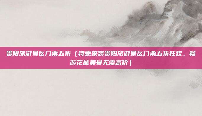 贵阳旅游景区门票五折(特惠来袭贵阳旅游景区门票五折狂欢,畅游花城美景无需高价)