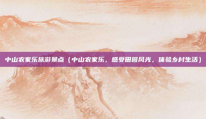 中山农家乐旅游景点(中山农家乐,感受田园风光,体验乡村生活)