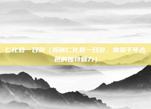 仁化县一日游(探秘仁化县一日游,体验千年古邑的独特魅力)