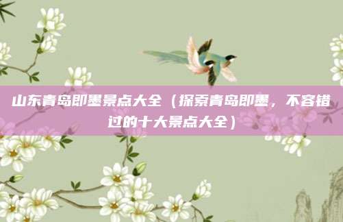 山东青岛即墨景点大全(探索青岛即墨,不容错过的十大景点大全)