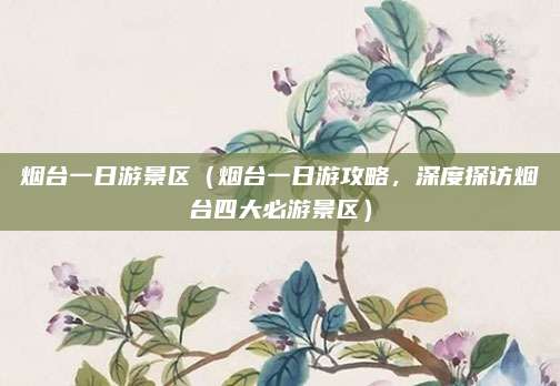 烟台一日游景区(烟台一日游攻略,深度探访烟台四大必游景区)