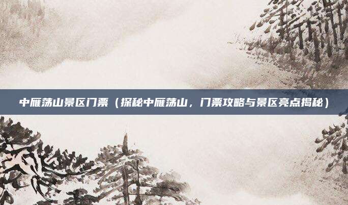 中雁荡山景区门票（探秘中雁荡山，门票攻略与景区亮点揭秘）