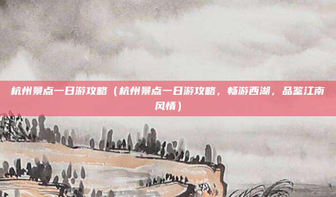 杭州景点一日游攻略(杭州景点一日游攻略,畅游西湖,品鉴江南风情)
