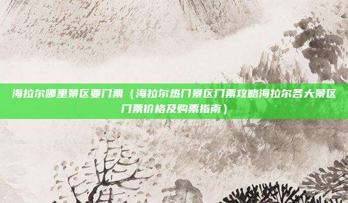 海拉尔哪里景区要门票（海拉尔热门景区门票攻略海拉尔各大景区门票价格及购票指南）