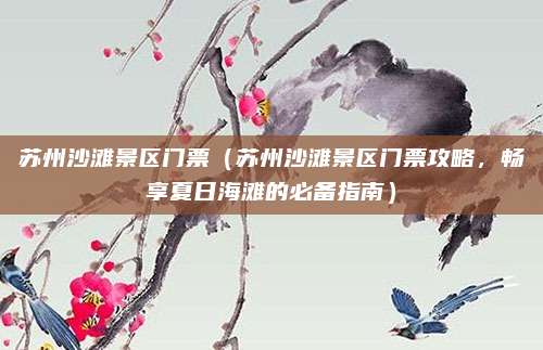 苏州沙滩景区门票(苏州沙滩景区门票攻略,畅享夏日海滩的必备指南)