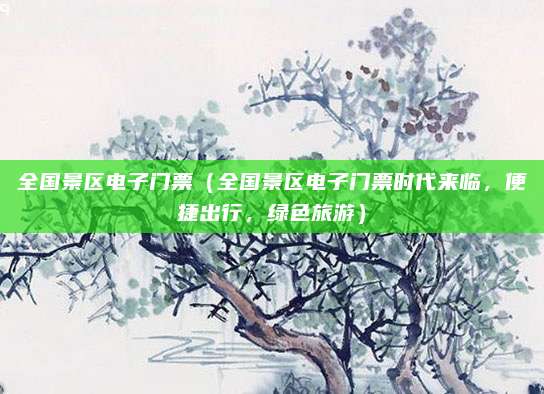 全国景区电子门票(全国景区电子门票时代来临,便捷出行,绿色旅游)