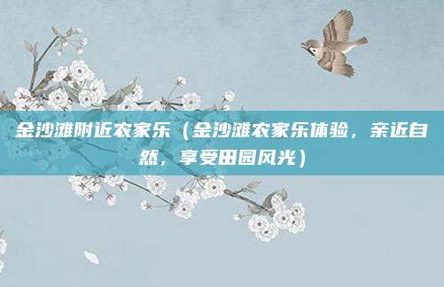 金沙滩附近农家乐（金沙滩农家乐体验，亲近自然，享受田园风光）
