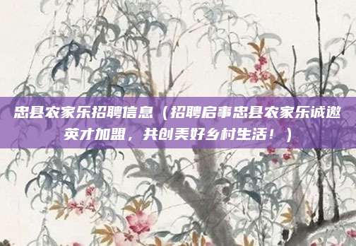 忠县农家乐招聘信息(招聘启事忠县农家乐诚邀英才加盟,共创美好乡村生活!)