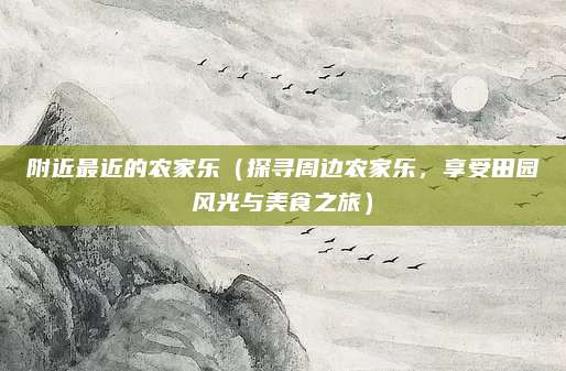 附近最近的农家乐（探寻周边农家乐，享受田园风光与美食之旅）