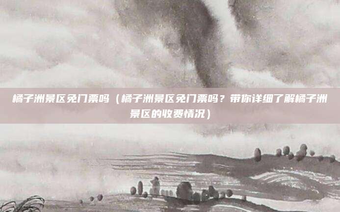 橘子洲景区免门票吗（橘子洲景区免门票吗？带你详细了解橘子洲景区的收费情况）