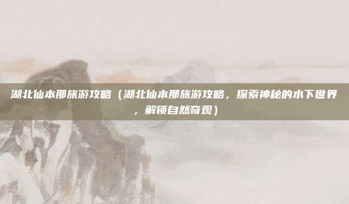 湖北仙本那旅游攻略(湖北仙本那旅游攻略,探索神秘的水下世界,解锁自然奇观)