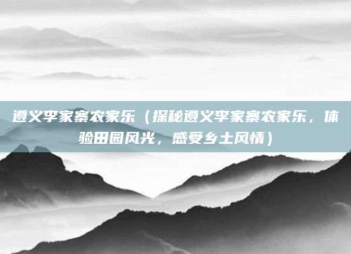 遵义李家寨农家乐(探秘遵义李家寨农家乐,体验田园风光,感受乡土风情)