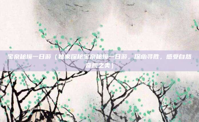 宝泉秘境一日游(独家探秘宝泉秘境一日游,探幽寻胜,感受自然奇观之美)