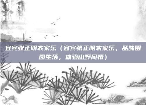 宜宾张正明农家乐（宜宾张正明农家乐，品味田园生活，体验山野风情）