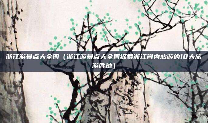 浙江游景点大全图（浙江游景点大全图探索浙江省内必游的10大旅游胜地）