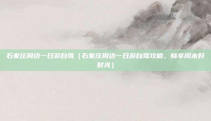 石家庄周边一日游自驾（石家庄周边一日游自驾攻略，畅享周末好时光）