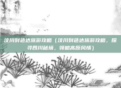 汶川到色达旅游攻略(汶川到色达旅游攻略,探寻四川秘境,领略高原风情)