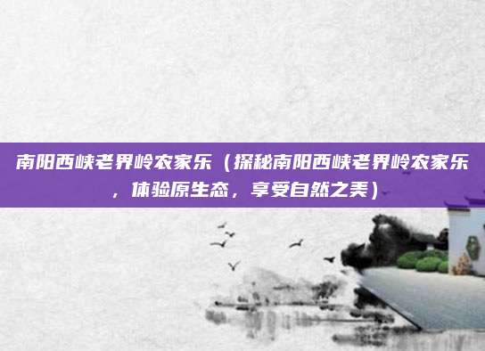 南阳西峡老界岭农家乐(探秘南阳西峡老界岭农家乐,体验原生态,享受自然之美)