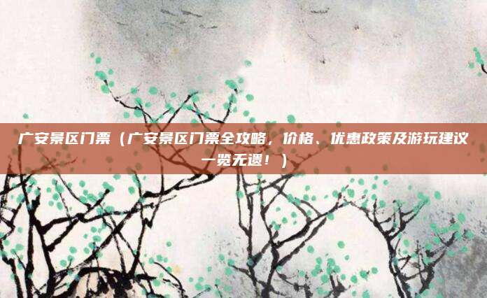 广安景区门票(广安景区门票全攻略,价格、优惠政策及游玩建议一览无遗!)