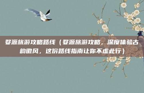 婺源旅游攻略路线（婺源旅游攻略，深度体验古韵徽风，这份路线指南让你不虚此行）