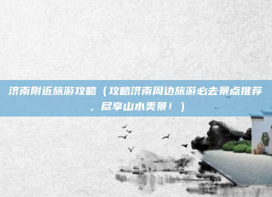 济南附近旅游攻略（攻略济南周边旅游必去景点推荐，尽享山水美景！）