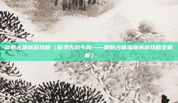 邵伯古镇旅游攻略(探寻古韵今风——邵伯古镇深度旅游攻略全解析)