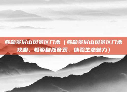 弥勒景屏山风景区门票（弥勒景屏山风景区门票攻略，畅游自然奇观，体验生态魅力）