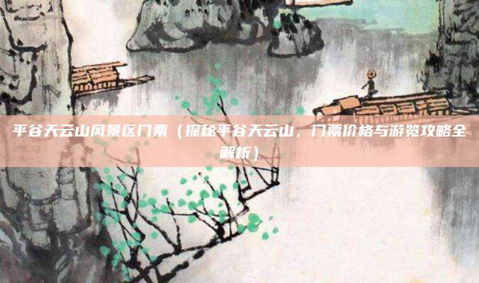 平谷天云山风景区门票（探秘平谷天云山，门票价格与游览攻略全解析）