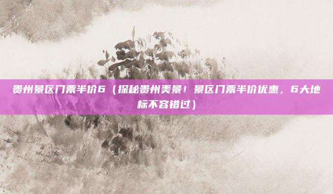 贵州景区门票半价6(探秘贵州美景!景区门票半价优惠,6大地标不容错过)
