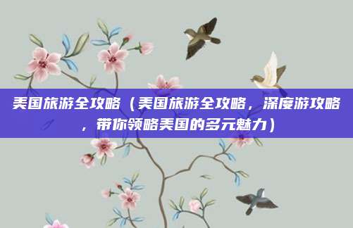 美国旅游全攻略（美国旅游全攻略，深度游攻略，带你领略美国的多元魅力）