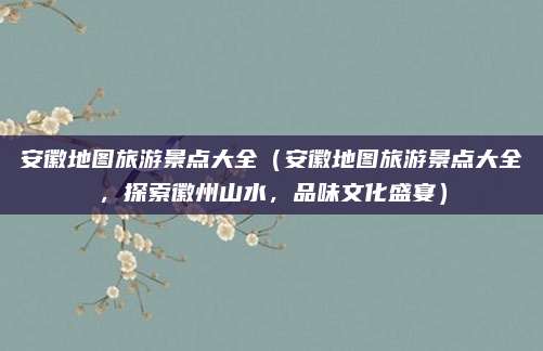 安徽地图旅游景点大全(安徽地图旅游景点大全,探索徽州山水,品味文化盛宴)