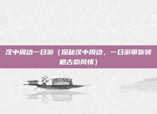 汉中周边一日游(探秘汉中周边,一日游带你领略古韵风情)